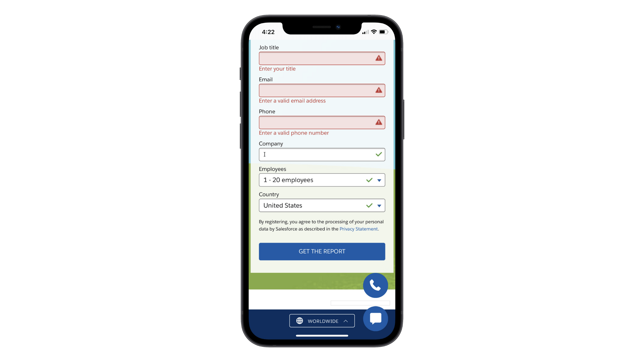 Salesforce mobile form with in-line validation When Salesforce visitors want to download a report, they have to fill in this form and provide info on Job Title, Email, Phone, Company, Employees, and Country. When they incorrectly fill in a field, it turns red. When they correctly fill in a field, a green checkmark appears..