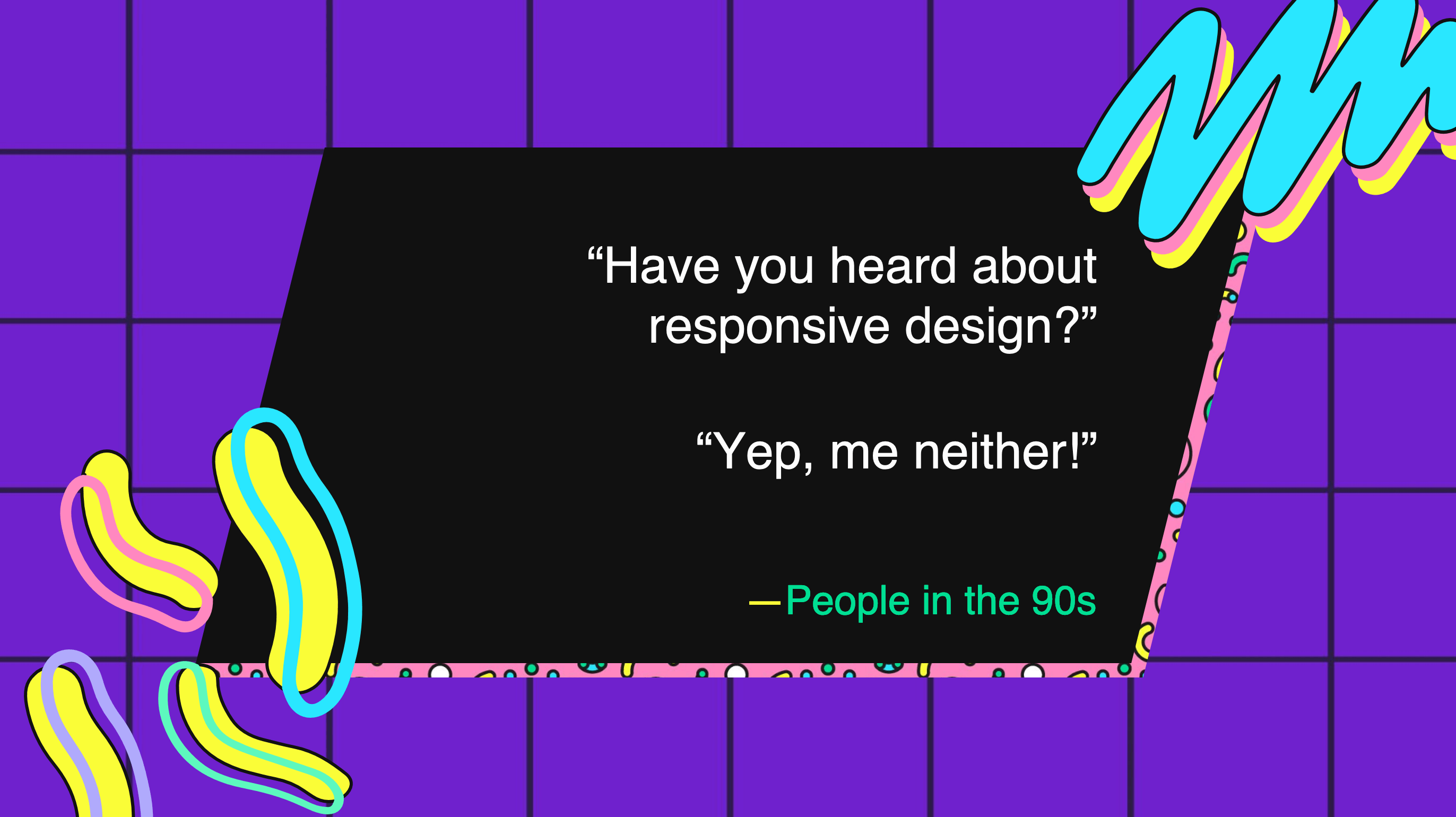 responsive web design ‘Have you heard about responsive design?’ ‘Yep, me neither!’ – People in the 90s.