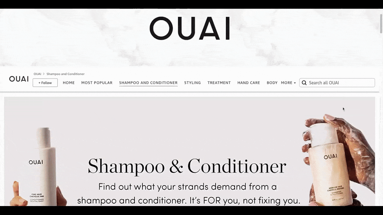 OUAI promotional banner Sephora The Amazon shop landing page for OUAI provides Amazon shoppers with a preview of everything the brand sells. There are different pages based on the kinds of products they’re interested in — Most Popular, Shampoo and Conditioner, Styling, Treatment, Hand Care, Body, and More.