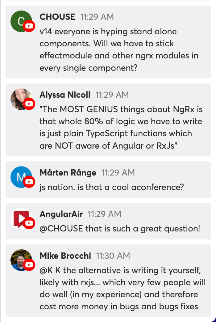 Angular Air Chat Angular Air Chat. CHOUSE: v14 everyeon is hyping stand alone components. Will we have to stick effectmodule and other ngrx modules in every single component? Alyssa Nicoll: The MOST GENIUS thing about NgRx is that whole 80% of logic we have to write is just plain TypeScript functions which are NOT aware of Angular or RxJs. ... Mike Brocchi: the alternative is writing it yourself, likely with rxjs, which very few people will do well (in my experience) and therefore cost more money in bugs and bug fixes