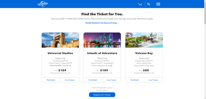 Universal Studios park ticket pricing On the Universal Studios pricing page, users are invited to “Find the Ticket for You”. Three options are provided for Universal Studios (starting at $109), Islands of Adventure (starting at $109), and Volcano Bay (starting at $80).
