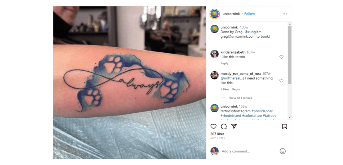 @unicornink text tattoo From the Instagram page of @unicornink, this cursive tattoo says “always”. There’s a line that extends from the letters “s”. It loops around the top of the word and loops back to connect to the “a”, forming an infinity shape. The word is also surrounded by paw prints embedded in a dark and light blue watercolor flow.