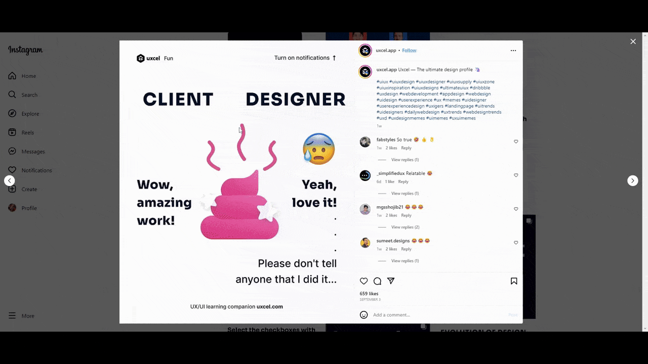 @uxcel.app Instagram post A GIF shows a couple recent posts uploaded to the @uxcel.app Instagram account. Uxcel is an app that teaches and tests designers’ knowledge. While followers of the account will find some humorous posts like the one about the Client saying “Wow, amazing work!” and the Designer wishing no one know they did it, the A vs. B style posts are more common. They present two design options and ask the designer to choose the best .