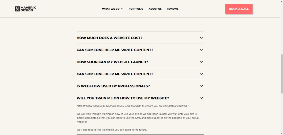 Maverix Design FAQs At the bottom of the Book a call page on te Maverix Design site, there is a list of commonly asked questions like: How much does a website cost?, Can someone help me write content?, How soon can my website launch?, etc.